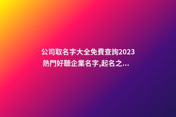 公司取名字大全免費查詢2023 熱門好聽企業名字,起名之家